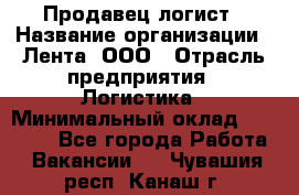 Продавец-логист › Название организации ­ Лента, ООО › Отрасль предприятия ­ Логистика › Минимальный оклад ­ 18 000 - Все города Работа » Вакансии   . Чувашия респ.,Канаш г.